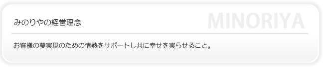 みのりやの経営理念はお客様の夢実現のための情熱をサポートし共に幸せを実らせることです